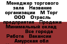 Менеджер торгового зала › Название организации ­ М-Торг, ООО › Отрасль предприятия ­ Продажи › Минимальный оклад ­ 25 000 - Все города Работа » Вакансии   . Амурская обл.,Константиновский р-н